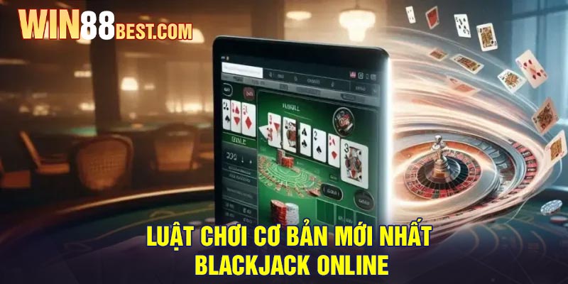 Luật chơi cơ bản mới nhất Blackjack Online